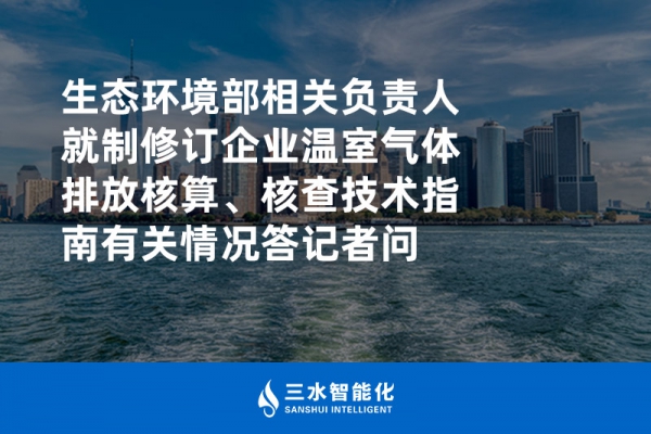 生態(tài)環(huán)境部相關(guān)負(fù)責(zé)人就制修訂企業(yè)溫室氣體排放核算、核查技術(shù)指南有關(guān)情況答記者問(wèn)